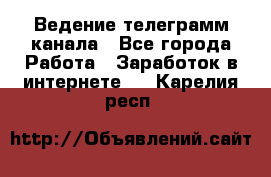 Ведение телеграмм канала - Все города Работа » Заработок в интернете   . Карелия респ.